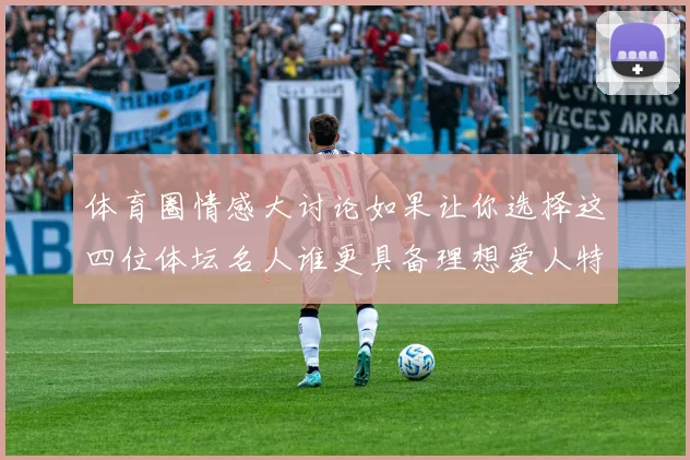 体育圈情感大讨论如果让你选择这四位体坛名人谁更具备理想爱人特质