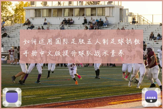 如何运用国际足联五人制足球执教手册中文版提升球队战术素养