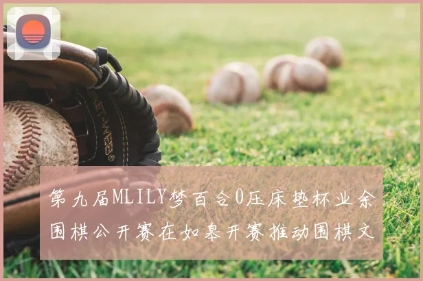第九届MLILY梦百合0压床垫杯业余围棋公开赛在如皋开赛推动围棋文化普及