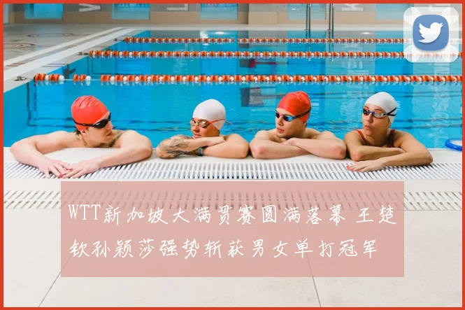 WTT新加坡大满贯赛圆满落幕 王楚钦孙颖莎强势斩获男女单打冠军