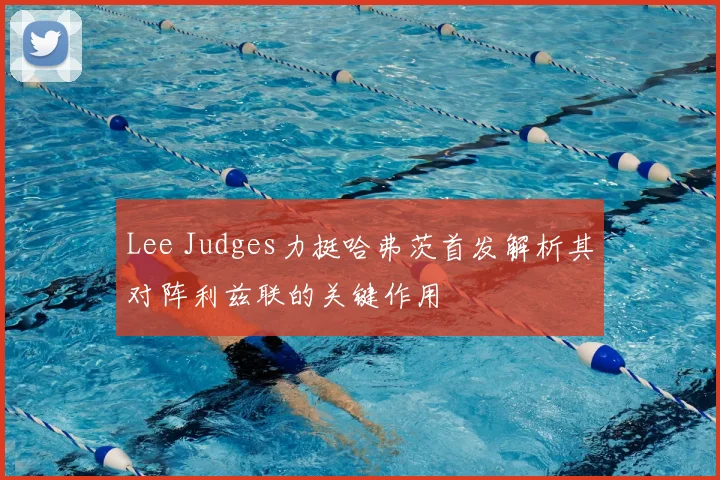 Lee Judges力挺哈弗茨首发解析其对阵利兹联的关键作用