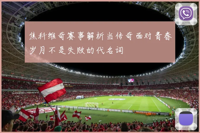 焦科维奇赛事解析当传奇面对青春岁月不是失败的代名词