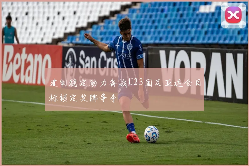 建制稳定助力备战U23国足亚运会目标锁定奖牌争夺